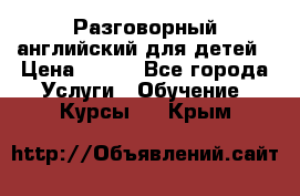 Разговорный английский для детей › Цена ­ 400 - Все города Услуги » Обучение. Курсы   . Крым